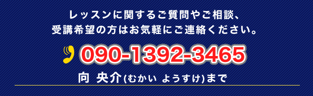 レッスンに関するご質問やご相談、受講希望の方はお気軽にご連絡ください。
向　央介（ムカイ　ヨウスケ）
TEL：090-1392-3465